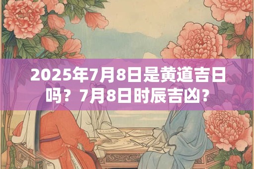 2025年7月8日是黄道吉日吗？7月8日时辰吉凶？
