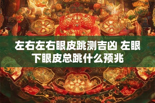 左右左右眼皮跳测吉凶 左眼下眼皮总跳什么预兆