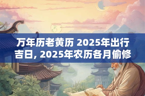 万年历老黄历 2025年出行吉日, 2025年农历各月偷修日