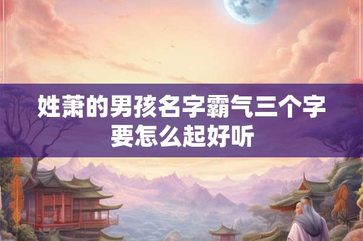 姓萧的男孩名字霸气三个字要怎么起好听
