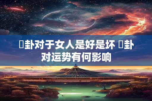 姤卦对于女人是好是坏 姤卦对运势有何影响