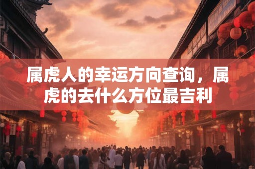 属虎人的幸运方向查询，属虎的去什么方位最吉利