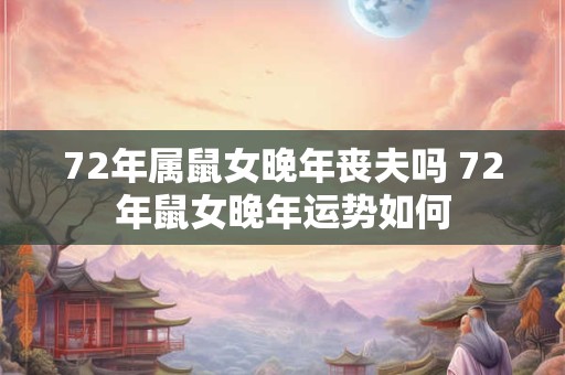 72年属鼠女晚年丧夫吗 72年鼠女晚年运势如何 72年属鼠女晚年丧夫吗 72年鼠女晚年运势如何