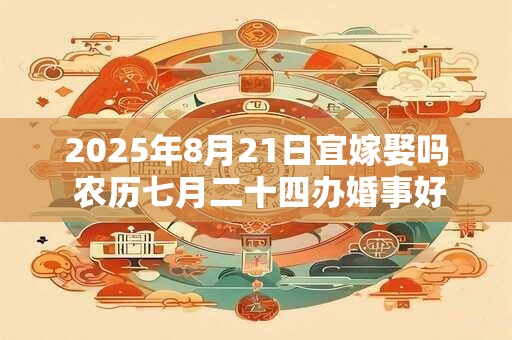 2025年8月21日宜嫁娶吗 农历七月二十四办婚事好吗