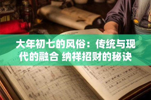 大年初七的风俗：传统与现代的融合 纳祥招财的秘诀！