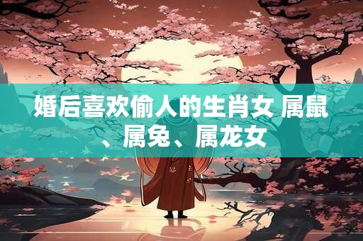 婚后喜欢偷人的生肖女 属鼠、属兔、属龙女