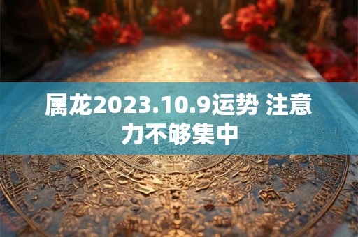 属龙2023.10.9运势 注意力不够集中