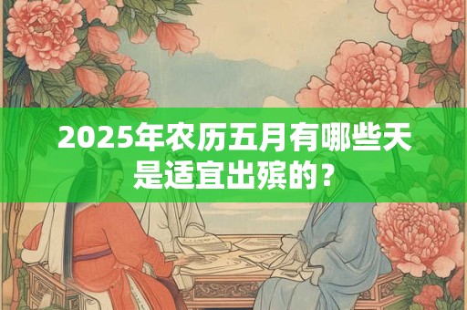 2025年农历五月有哪些天是适宜出殡的? 2025年农历五月有哪些天是适宜出殡的?