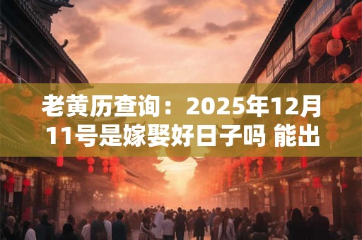 老黄历查询：2025年12月11号是嫁娶好日子吗 能出嫁吗