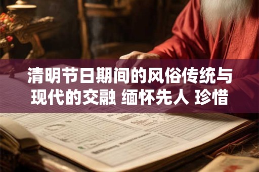 清明节日期间的风俗传统与现代的交融 缅怀先人 珍惜当下