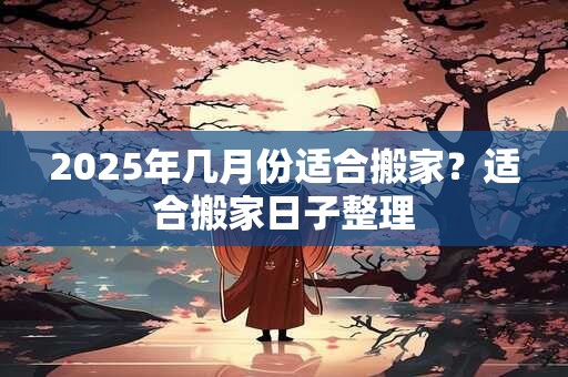 2026年几月份适合搬家？适合搬家日子整理