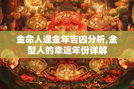 金命人逢金年吉凶分析,金型人的幸运年份详解