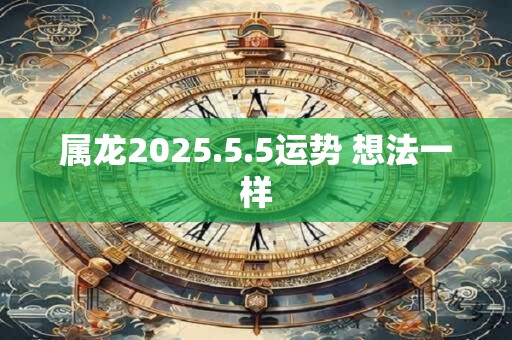 属龙2025.5.5运势 想法一样