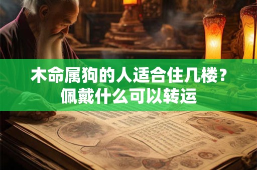 木命属狗的人适合住几楼？佩戴什么可以转运