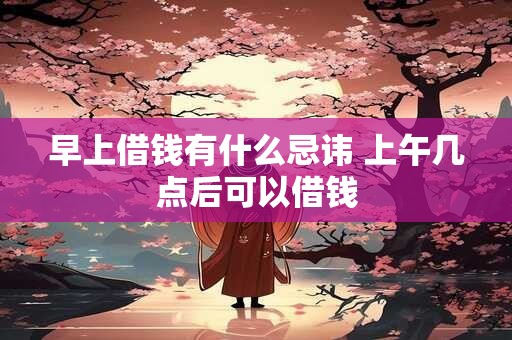 早上借钱有什么忌讳 上午几点后可以借钱
