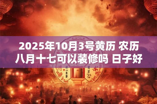 2025年10月3号黄历 农历八月十七可以装修吗 日子好吗