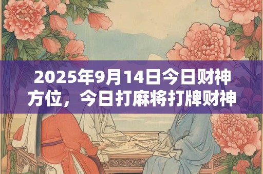 2025年9月14日今日财神方位，今日打麻将打牌财神方位