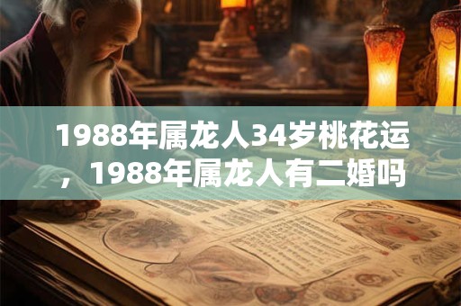 1988年属龙人34岁桃花运,1988年属龙人有二婚吗? 1988年属龙人34岁桃花运,1988年属龙人有二婚吗?