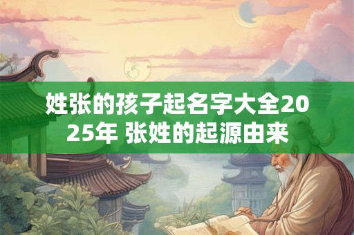 姓张的孩子起名字大全2025年 张姓的起源由来