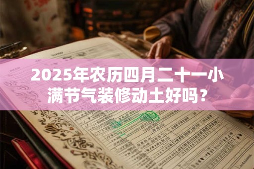 2025年农历四月二十一小满节气装修动土好吗？