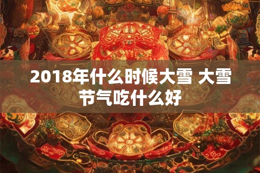 2018年什么时候大雪 大雪节气吃什么好