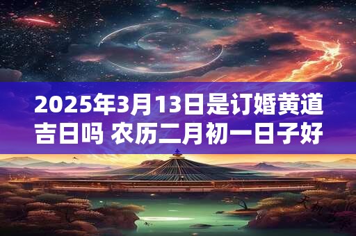 2025年3月13日是订婚黄道吉日吗 农历二月初一日子好吗
