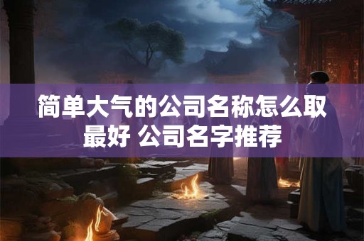 简单大气的公司名称怎么取最好 公司名字推荐