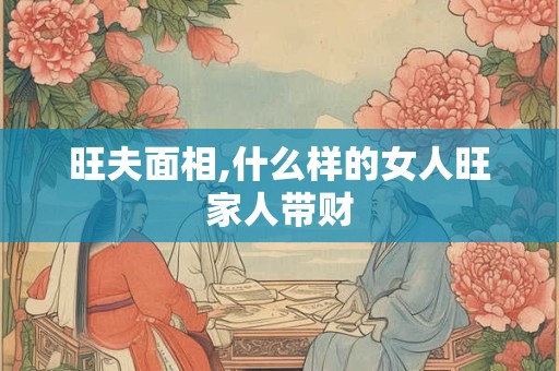 旺夫面相,什么样的女人旺家人带财