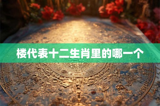 楼代表十二生肖里的哪一个