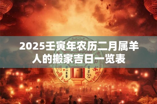 2025壬寅年农历二月属羊人的搬家吉日一览表