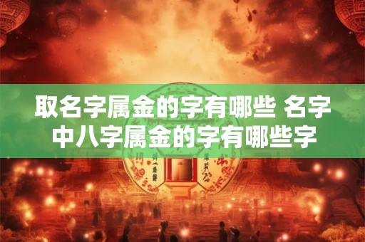 取名字属金的字有哪些 名字中八字属金的字有哪些字