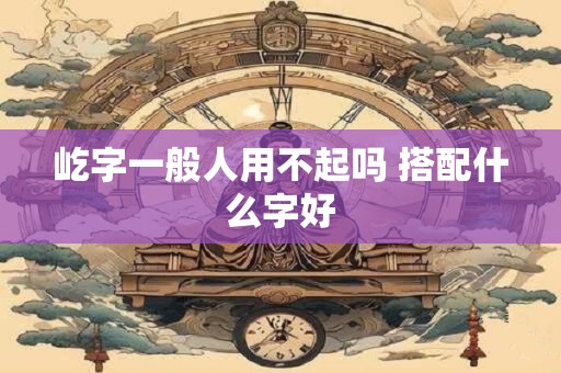 屹字一般人用不起吗 搭配什么字好