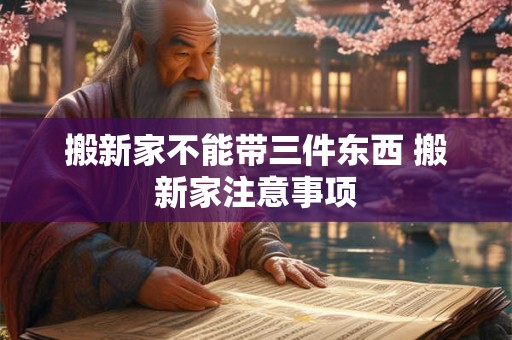 搬新家不能带三件东西 搬新家注意事项
