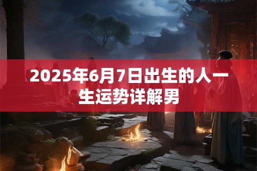 2025年6月7日出生的人一生运势详解男