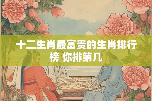 十二生肖最富贵的生肖排行榜 你排第几