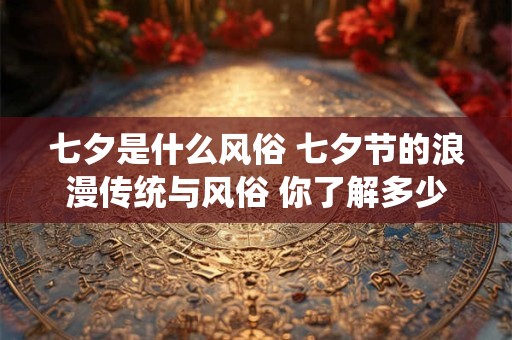 七夕是什么风俗 七夕节的浪漫传统与风俗 你了解多少