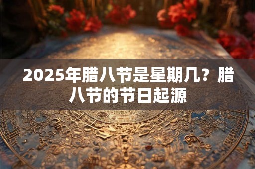 2025年腊八节是星期几？腊八节的节日起源