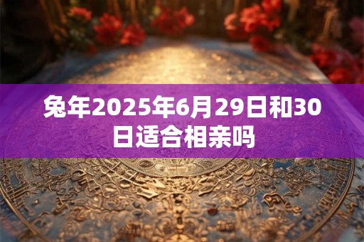 兔年2025年6月29日和30日适合相亲吗