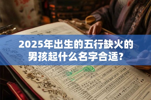 2025年出生的五行缺火的男孩起什么名字合适? 2025年出生的五行缺火的男孩起什么名字合适?
