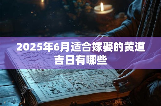2025年6月适合嫁娶的黄道吉日有哪些 2025年6月适合嫁娶的黄道吉日有哪些