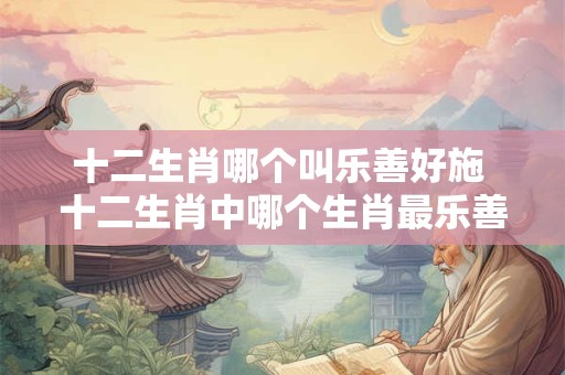 十二生肖哪个叫乐善好施 十二生肖中哪个生肖最乐善好施
