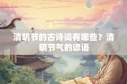 清明节的古诗词有哪些？清明节气的谚语