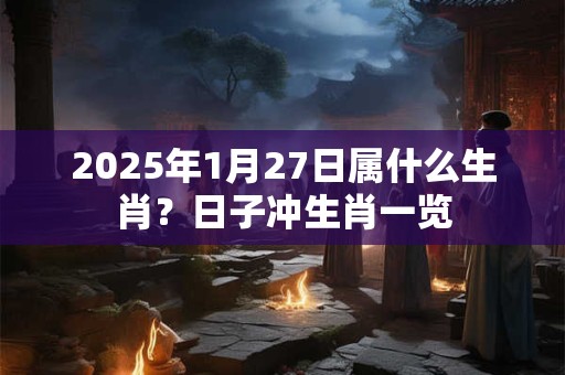 2025年1月27日属什么生肖？日子冲生肖一览