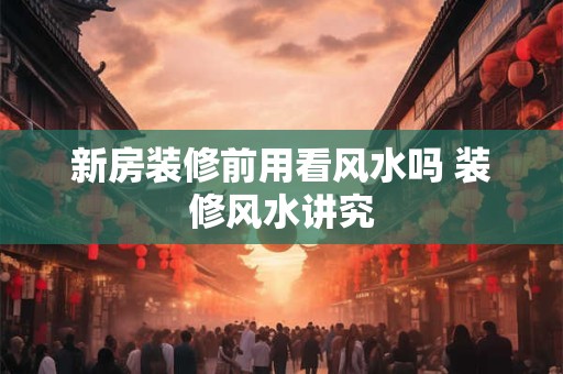 新房装修前用看风水吗 装修风水讲究