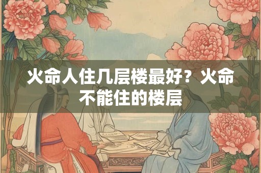 火命人住几层楼最好?火命不能住的楼层 火命人住几层楼最好?火命不能住的楼层