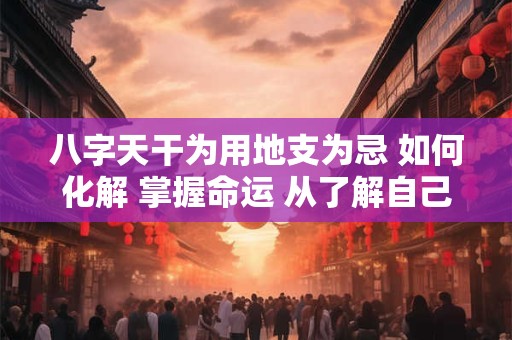八字天干为用地支为忌 如何化解 掌握命运 从了解自己开始