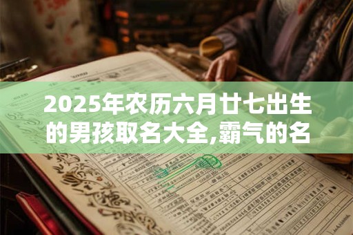 2025年农历六月廿七出生的男孩取名大全,霸气的名字
