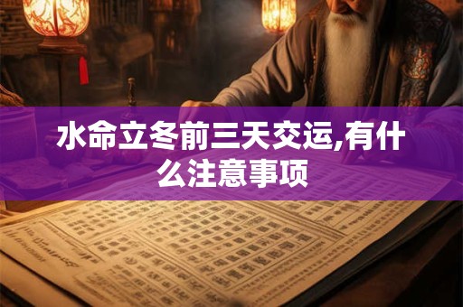 水命立冬前三天交运,有什么注意事项 水命立冬前三天交运,有什么注意事项