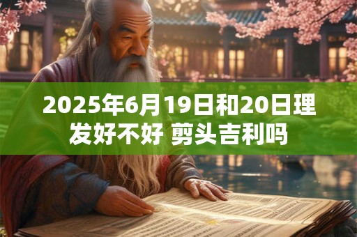 2025年6月19日和20日理发好不好 剪头吉利吗