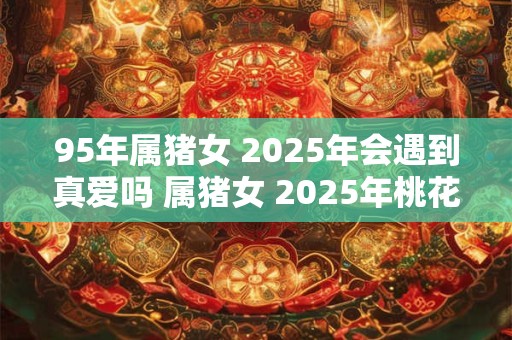 95年属猪女 2025年会遇到真爱吗 属猪女 2025年桃花运